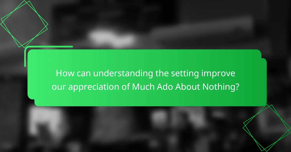 How can understanding the setting improve our appreciation of Much Ado About Nothing?
