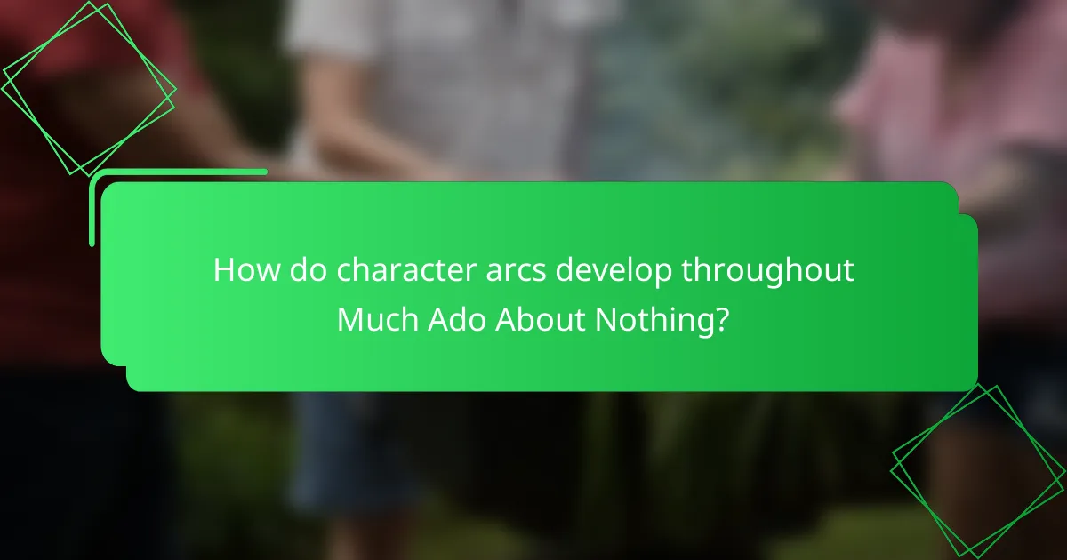 How do character arcs develop throughout Much Ado About Nothing?