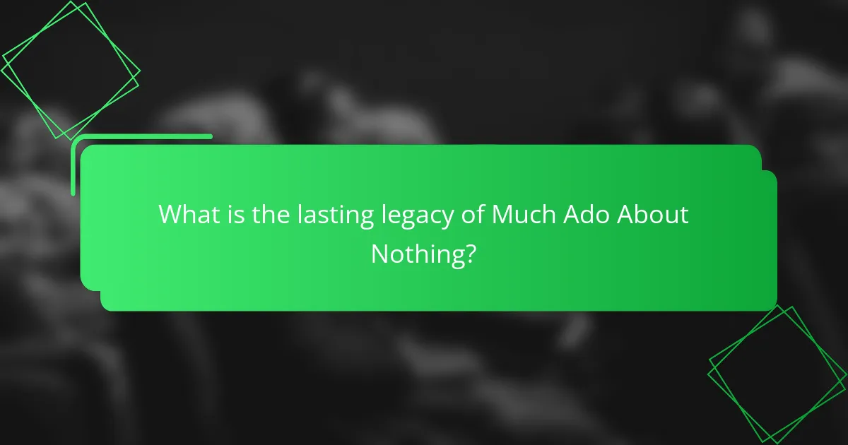 What is the lasting legacy of Much Ado About Nothing?