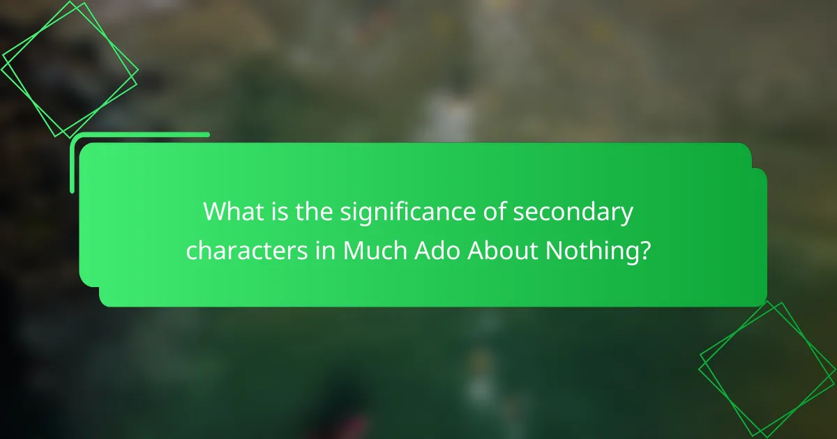 What is the significance of secondary characters in Much Ado About Nothing?